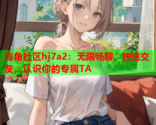 海角社区hj7a2：无限畅聊，快速交友，认识你的专属TA  第1张